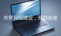 外貿網站建設，開啟全球貿易新征程